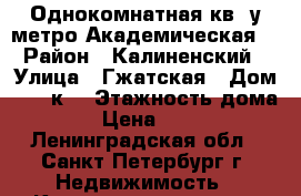 Однокомнатная кв. у метро Академическая. › Район ­ Калиненский › Улица ­ Гжатская › Дом ­ 22.к1 › Этажность дома ­ 16 › Цена ­ 22 500 - Ленинградская обл., Санкт-Петербург г. Недвижимость » Квартиры аренда   . Ленинградская обл.